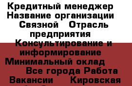 Кредитный менеджер › Название организации ­ Связной › Отрасль предприятия ­ Консультирование и информирование › Минимальный оклад ­ 28 000 - Все города Работа » Вакансии   . Кировская обл.,Захарищево п.